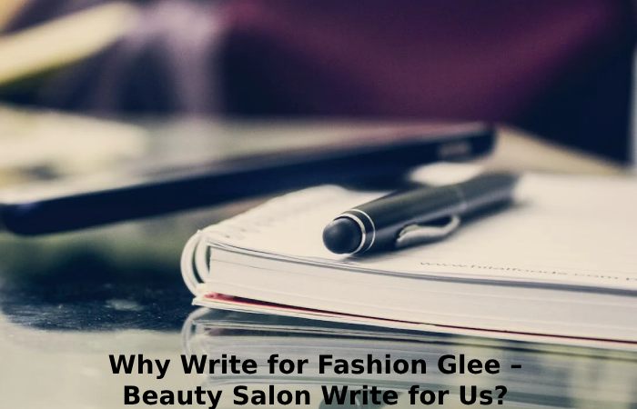 Why Write for Fashion Glee – Beauty Salon Write for Us_